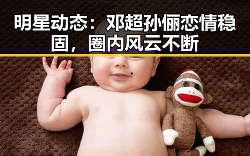 明星动态：邓超孙俪恋情稳固，圈内风云不断