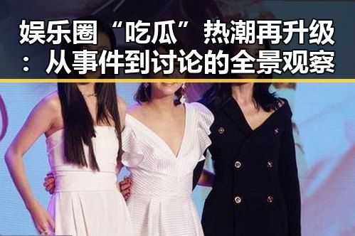 娱乐圈“吃瓜”热潮再升级:从事件到讨论的全景观察