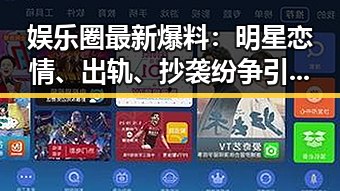 娱乐圈最新爆料：明星恋情、出轨、抄袭纷争引发热议