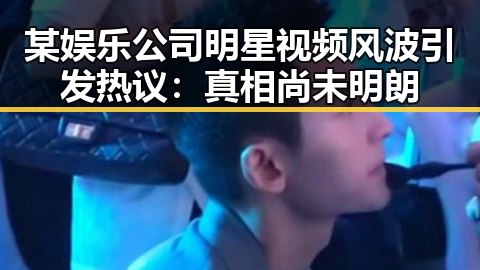 某娱乐公司明星视频风波引发热议:真相尚未明朗